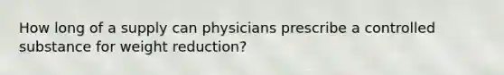 How long of a supply can physicians prescribe a controlled substance for weight reduction?