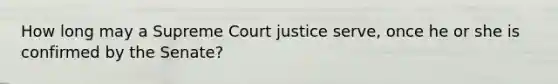 How long may a Supreme Court justice serve, once he or she is confirmed by the Senate?