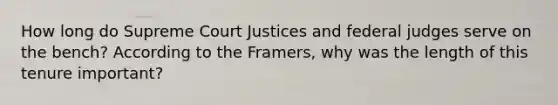 How long do Supreme Court Justices and federal judges serve on the bench? According to the Framers, why was the length of this tenure important?