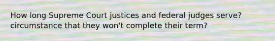 How long Supreme Court justices and federal judges serve? circumstance that they won't complete their term?