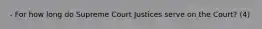 - For how long do Supreme Court Justices serve on the Court? (4)