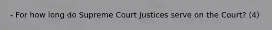 - For how long do Supreme Court Justices serve on the Court? (4)