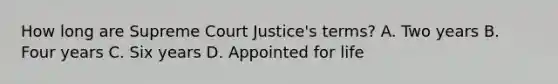 How long are Supreme Court Justice's terms? A. Two years B. Four years C. Six years D. Appointed for life