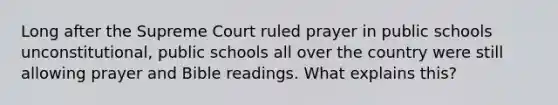 Long after the Supreme Court ruled prayer in public schools unconstitutional, public schools all over the country were still allowing prayer and Bible readings. What explains this?