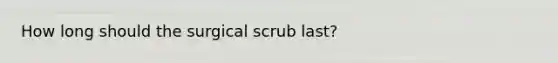 How long should the surgical scrub last?