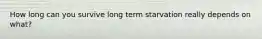 How long can you survive long term starvation really depends on what?