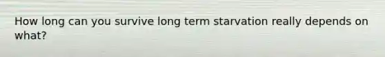How long can you survive long term starvation really depends on what?
