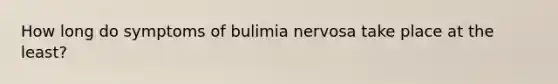 How long do symptoms of bulimia nervosa take place at the least?