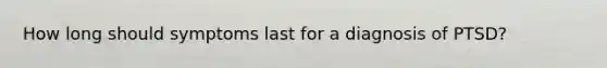 How long should symptoms last for a diagnosis of PTSD?