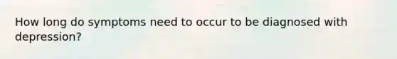 How long do symptoms need to occur to be diagnosed with depression?