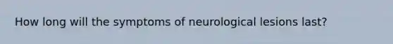 How long will the symptoms of neurological lesions last?