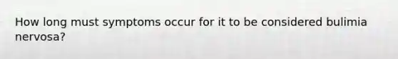 How long must symptoms occur for it to be considered bulimia nervosa?