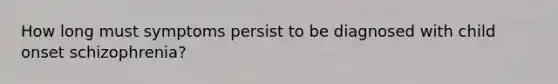 How long must symptoms persist to be diagnosed with child onset schizophrenia?