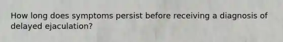 How long does symptoms persist before receiving a diagnosis of delayed ejaculation?