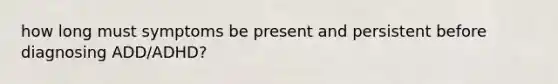 how long must symptoms be present and persistent before diagnosing ADD/ADHD?