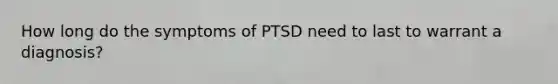 How long do the symptoms of PTSD need to last to warrant a diagnosis?