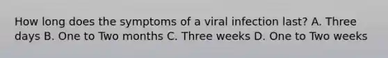 How long does the symptoms of a viral infection last? A. Three days B. One to Two months C. Three weeks D. One to Two weeks