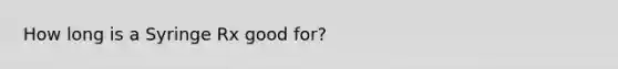 How long is a Syringe Rx good for?