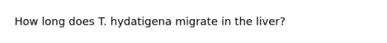 How long does T. hydatigena migrate in the liver?