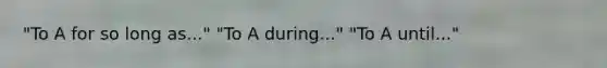 "To A for so long as..." "To A during..." "To A until..."