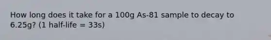 How long does it take for a 100g As-81 sample to decay to 6.25g? (1 half-life = 33s)