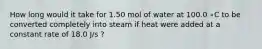 How long would it take for 1.50 mol of water at 100.0 ∘C to be converted completely into steam if heat were added at a constant rate of 18.0 J/s ?