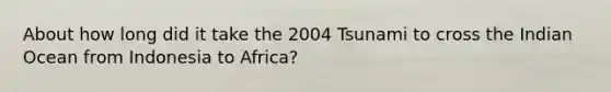 About how long did it take the 2004 Tsunami to cross the Indian Ocean from Indonesia to Africa?