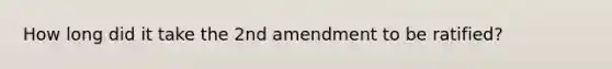 How long did it take the 2nd amendment to be ratified?