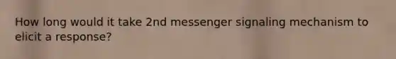 How long would it take 2nd messenger signaling mechanism to elicit a response?