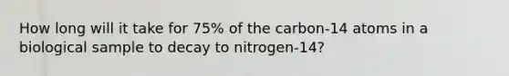 How long will it take for 75% of the carbon-14 atoms in a biological sample to decay to nitrogen-14?