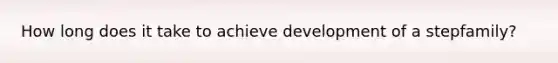 How long does it take to achieve development of a stepfamily?