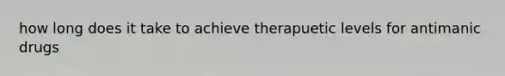 how long does it take to achieve therapuetic levels for antimanic drugs