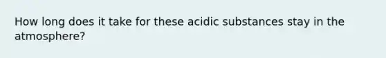 How long does it take for these acidic substances stay in the atmosphere?