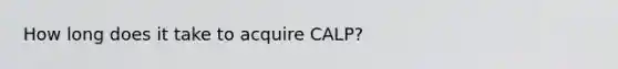 How long does it take to acquire CALP?