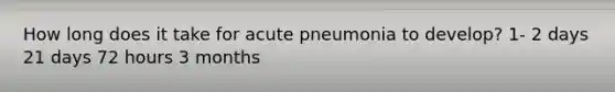 How long does it take for acute pneumonia to develop? 1- 2 days 21 days 72 hours 3 months