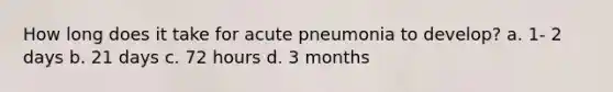 How long does it take for acute pneumonia to develop? a. 1- 2 days b. 21 days c. 72 hours d. 3 months