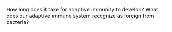 How long does it take for adaptive immunity to develop? What does our adaptive immune system recognize as foreign from bacteria?