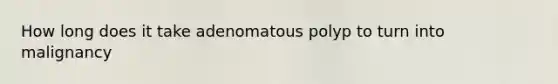 How long does it take adenomatous polyp to turn into malignancy