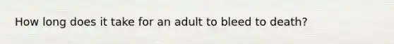 How long does it take for an adult to bleed to death?