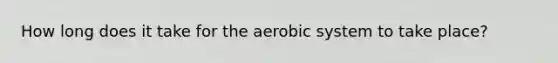 How long does it take for the aerobic system to take place?