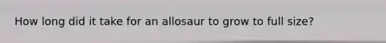 How long did it take for an allosaur to grow to full size?