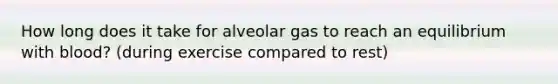 How long does it take for alveolar gas to reach an equilibrium with blood? (during exercise compared to rest)