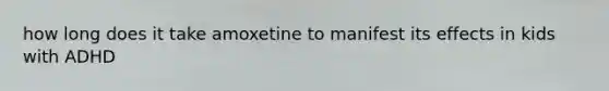 how long does it take amoxetine to manifest its effects in kids with ADHD