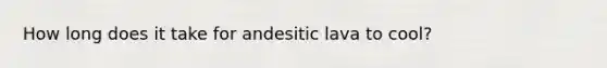 How long does it take for andesitic lava to cool?