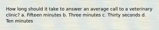 How long should it take to answer an average call to a veterinary clinic? a. Fifteen minutes b. Three minutes c. Thirty seconds d. Ten minutes