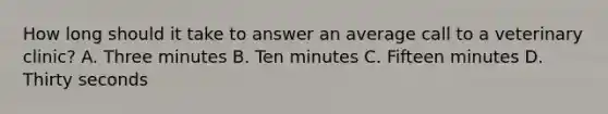 How long should it take to answer an average call to a veterinary clinic? A. Three minutes B. Ten minutes C. Fifteen minutes D. Thirty seconds