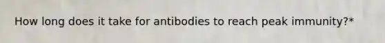 How long does it take for antibodies to reach peak immunity?*