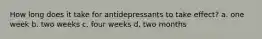 How long does it take for antidepressants to take effect? a. one week b. two weeks c. four weeks d. two months