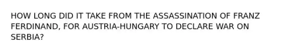 HOW LONG DID IT TAKE FROM THE ASSASSINATION OF FRANZ FERDINAND, FOR AUSTRIA-HUNGARY TO DECLARE WAR ON SERBIA?