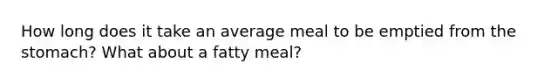 How long does it take an average meal to be emptied from the stomach? What about a fatty meal?